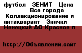 1.1) футбол : ЗЕНИТ › Цена ­ 499 - Все города Коллекционирование и антиквариат » Значки   . Ненецкий АО,Красное п.
